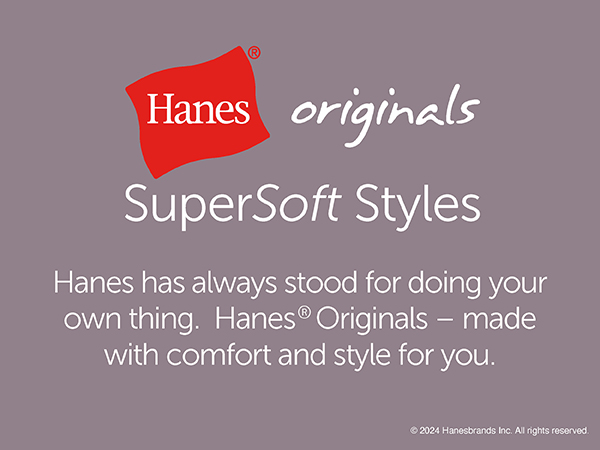 Hanes Originals SuperSoft Styles. Made with comfort and style for you.